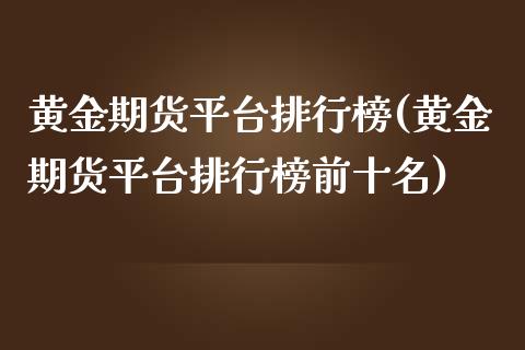 黄金期货平台排行榜(黄金期货平台排行榜前十名)_https://www.xmqjcw.com_期货直播室_第1张