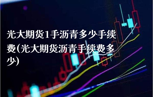 光大期货1手沥青多少手续费(光大期货沥青手续费多少)_https://www.xmqjcw.com_期货百科_第1张