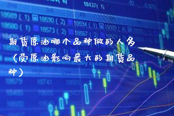 期货原油哪个品种做的人多（受原油影响最大的期货品种）_https://www.xmqjcw.com_期货直播室_第1张