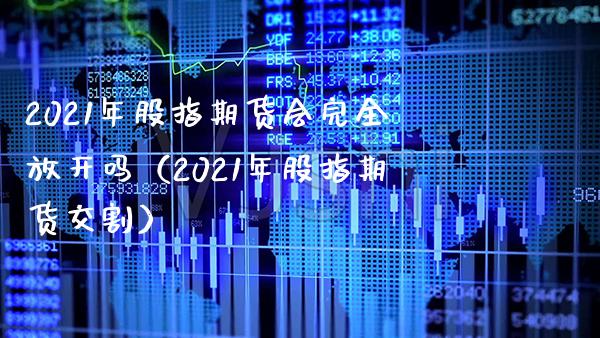 2021年股指期货会完全放开吗（2021年股指期货交割）_https://www.xmqjcw.com_期货投资_第1张