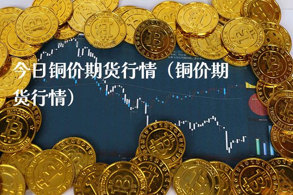 今日铜价期货行情（铜价期货行情）_https://www.xmqjcw.com_期货投资_第1张