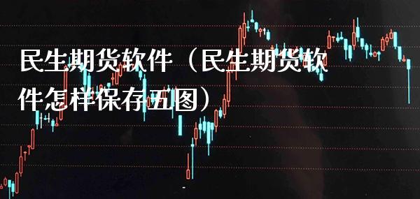 民生期货软件（民生期货软件怎样保存五图）_https://www.xmqjcw.com_期货直播室_第1张