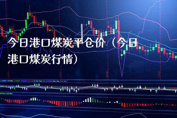 今日港口煤炭平仓价（今日港口煤炭行情）_https://www.xmqjcw.com_期货投资_第1张
