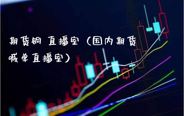 期货铜 直播室（国内期货喊单直播室）_https://www.xmqjcw.com_期货直播室_第1张