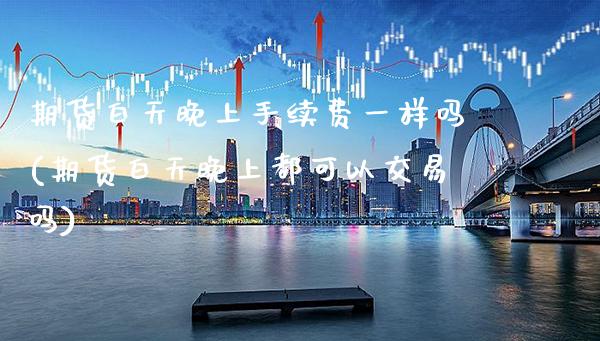 期货白天晚上手续费一样吗(期货白天晚上都可以交易吗)_https://www.xmqjcw.com_期货百科_第1张