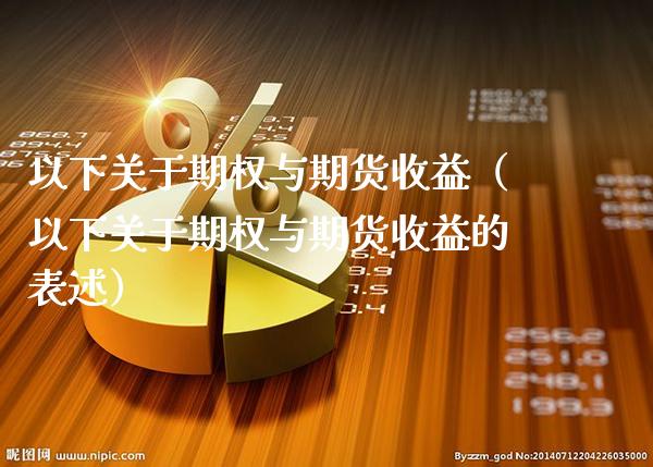 以下关于期权与期货收益（以下关于期权与期货收益的表述）_https://www.xmqjcw.com_期货直播室_第1张