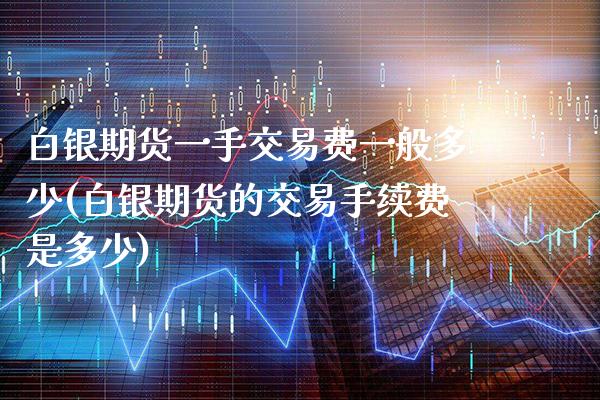 白银期货一手交易费一般多少(白银期货的交易手续费是多少)_https://www.xmqjcw.com_期货百科_第1张