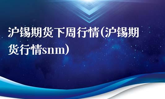 沪锡期货下周行情(沪锡期货行情snm)_https://www.xmqjcw.com_期货百科_第1张