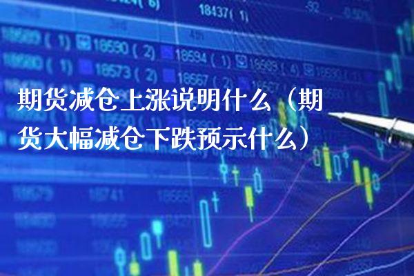 期货减仓上涨说明什么（期货大幅减仓下跌预示什么）_https://www.xmqjcw.com_期货开户_第1张