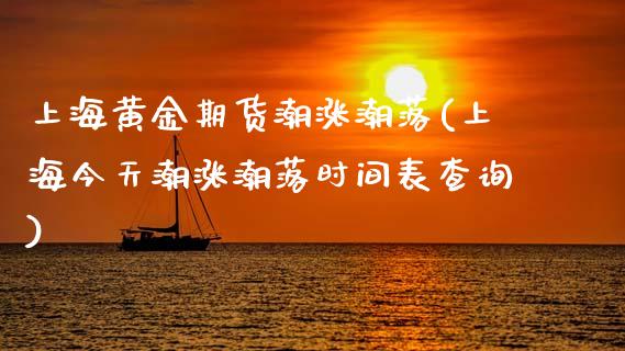 上海黄金期货潮涨潮落(上海今天潮涨潮落时间表查询)_https://www.xmqjcw.com_期货开户_第1张