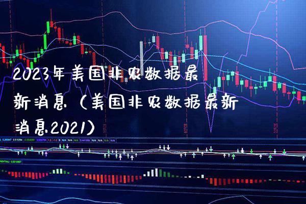 2023年美国非农数据最新消息（美国非农数据最新消息2021）_https://www.xmqjcw.com_期货投资_第1张