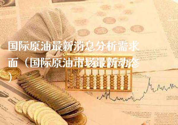 国际原油最新消息分析需求面（国际原油市场最新动态）_https://www.xmqjcw.com_期货行情_第1张