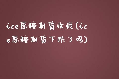 ice原糖期货收疲(ice原糖期货下跌了吗)_https://www.xmqjcw.com_期货行情_第1张