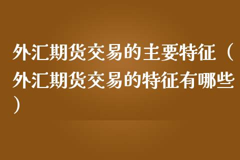 外汇期货交易的主要特征（外汇期货交易的特征有哪些）_https://www.xmqjcw.com_期货直播室_第1张