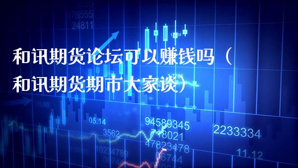 和讯期货**可以赚钱吗（和讯期货期市大家谈）_https://www.xmqjcw.com_期货直播室_第1张