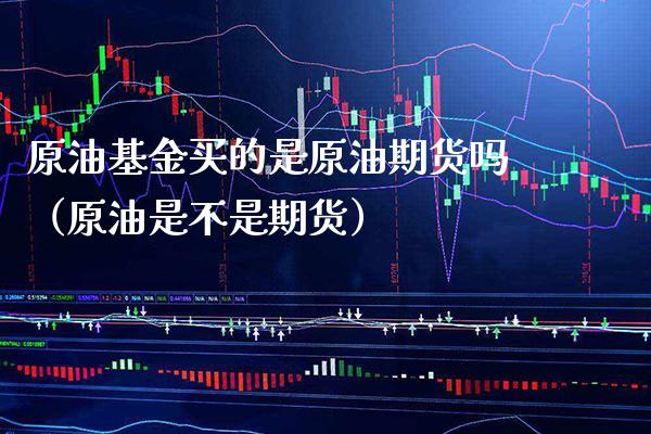 原油基金买的是原油期货吗（原油是不是期货）_https://www.xmqjcw.com_期货直播室_第1张