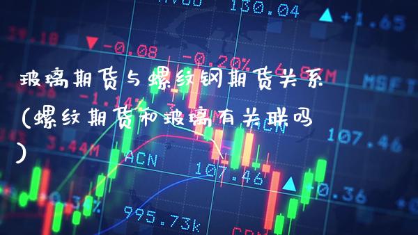 玻璃期货与螺纹钢期货关系(螺纹期货和玻璃有关联吗)_https://www.xmqjcw.com_期货百科_第1张