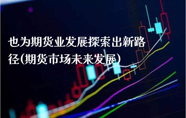 也为期货业发展探索出新路径(期货市场未来发展)_https://www.xmqjcw.com_股票投资_第1张