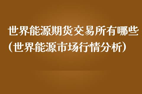 世界能源期货交易所有哪些(世界能源市场行情分析)_https://www.xmqjcw.com_期货百科_第1张