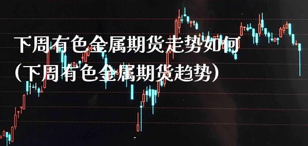 下周有色金属期货走势如何(下周有色金属期货趋势)_https://www.xmqjcw.com_期货投资_第1张
