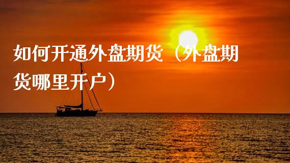 如何开通外盘期货（外盘期货哪里开户）_https://www.xmqjcw.com_期货行情_第1张