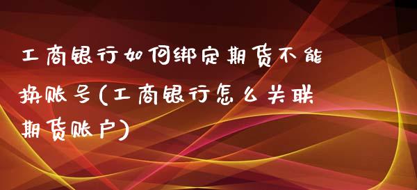 工商银行如何绑定期货不能换账号(工商银行怎么关联期货账户)_https://www.xmqjcw.com_股票投资_第1张