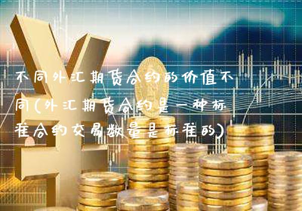不同外汇期货合约的价值不同(外汇期货合约是一种标准合约交易数量是标准的)_https://www.xmqjcw.com_期货百科_第1张