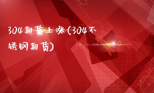 304期货上涨(304不锈钢期货)_https://www.xmqjcw.com_期货百科_第1张