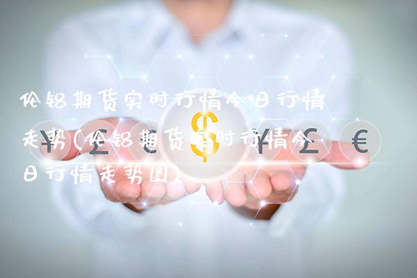 伦铝期货实时行情今日行情走势(伦铝期货实时行情今日行情走势图)_https://www.xmqjcw.com_期货投资_第1张