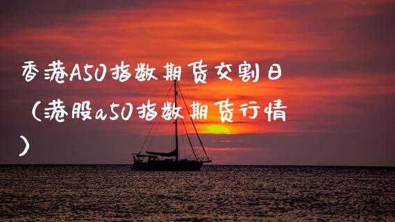 香港A50指数期货交割日（港股a50指数期货行情）_https://www.xmqjcw.com_期货投资_第1张