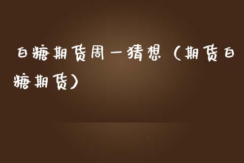 白糖期货周一猜想（期货白糖期货）_https://www.xmqjcw.com_期货行情_第1张