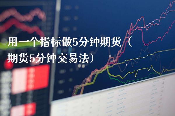 用一个指标做5分钟期货（期货5分钟交易法）_https://www.xmqjcw.com_期货直播室_第1张