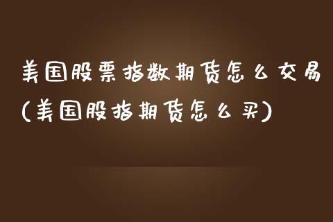 美国股票指数期货怎么交易(美国股指期货怎么买)_https://www.xmqjcw.com_期货百科_第1张