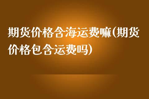 期货价格含海运费嘛(期货价格包含运费吗)_https://www.xmqjcw.com_期货百科_第1张