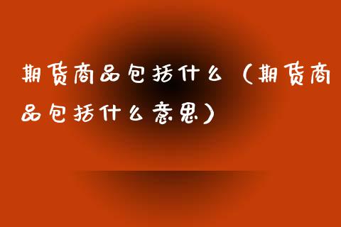 期货商品包括什么（期货商品包括什么意思）_https://www.xmqjcw.com_期货直播室_第1张