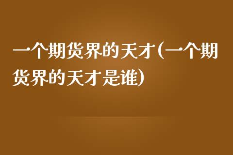 一个期货界的天才(一个期货界的天才是谁)_https://www.xmqjcw.com_期货直播室_第1张