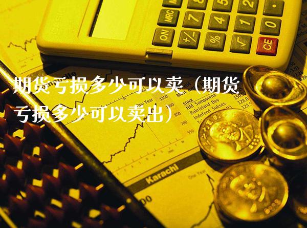 期货亏损多少可以卖（期货亏损多少可以卖出）_https://www.xmqjcw.com_期货投资_第1张