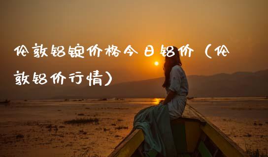 伦敦铝锭价格今日铝价（伦敦铝价行情）_https://www.xmqjcw.com_期货直播室_第1张