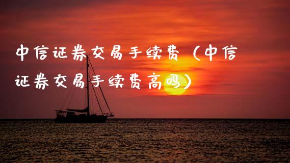 中信证券交易手续费（中信证券交易手续费高吗）_https://www.xmqjcw.com_期货行情_第1张
