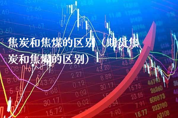 焦炭和焦煤的区别（期货焦炭和焦煤的区别）_https://www.xmqjcw.com_期货投资_第1张