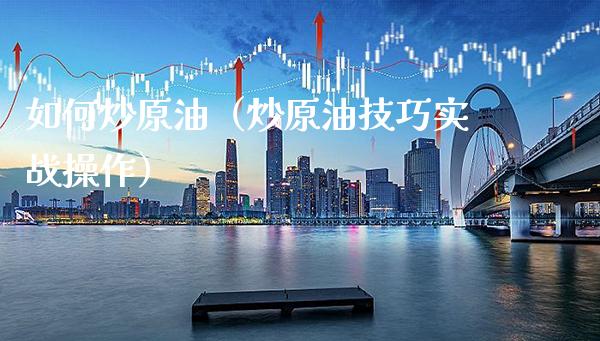 如何炒原油（炒原油技巧实战操作）_https://www.xmqjcw.com_期货直播室_第1张