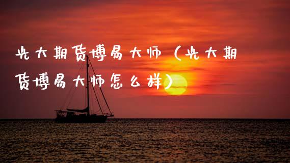 光大期货博易**（光大期货博易**怎么样）_https://www.xmqjcw.com_期货投资_第1张