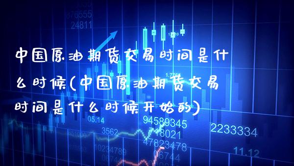 中国原油期货交易时间是什么时候(中国原油期货交易时间是什么时候开始的)_https://www.xmqjcw.com_期货投资_第1张
