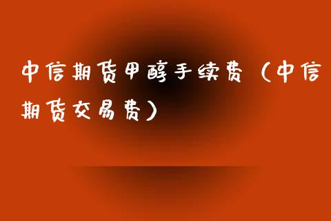 中信期货甲醇手续费（中信期货交易费）_https://www.xmqjcw.com_期货行情_第1张