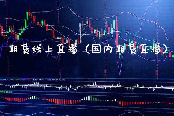 期货线上直播（国内期货直播）_https://www.xmqjcw.com_期货投资_第1张