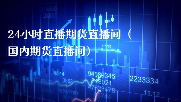 24小时直播期货直播间（国内期货直播间）_https://www.xmqjcw.com_期货行情_第1张