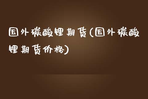 国外碳酸锂期货(国外碳酸锂期货价格)_https://www.xmqjcw.com_期货百科_第1张