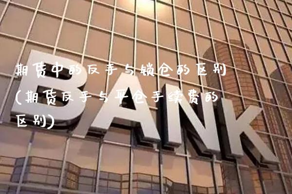 期货中的反手与锁仓的区别(期货反手与平仓手续费的区别)_https://www.xmqjcw.com_期货开户_第1张