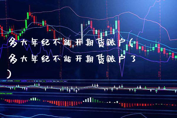 多大年纪不能开期货账户(多大年纪不能开期货账户了)_https://www.xmqjcw.com_期货投资_第1张
