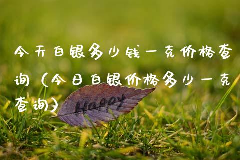 今天白银多少钱一克价格查询（今日白银价格多少一克查询）_https://www.xmqjcw.com_期货投资_第1张